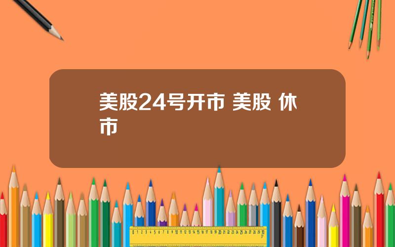 美股24号开市 美股 休市